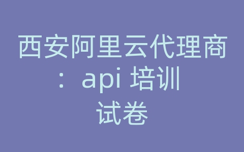 西安阿里云代理商：api 培训 试卷