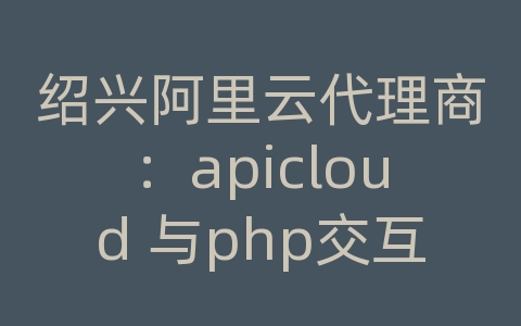 绍兴阿里云代理商：apicloud 与php交互