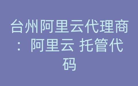 台州阿里云代理商：阿里云 托管代码