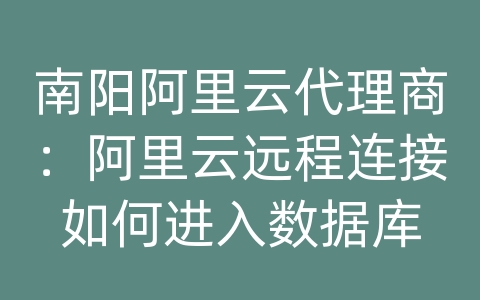 南阳阿里云代理商：阿里云远程连接如何进入数据库