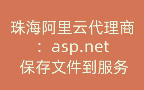 珠海阿里云代理商：asp.net 保存文件到服务器上