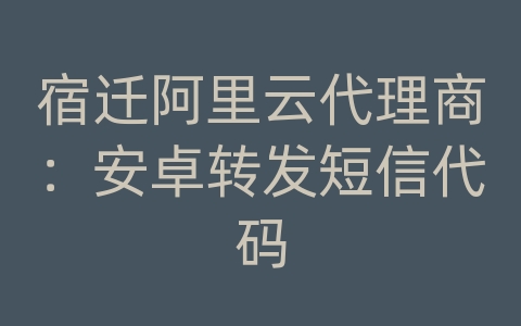 宿迁阿里云代理商：安卓转发短信代码