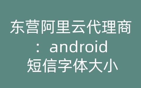 东营阿里云代理商：android 短信字体大小