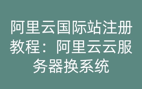 阿里云国际站注册教程：阿里云云服务器换系统