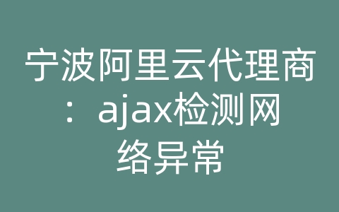 宁波阿里云代理商：ajax检测网络异常