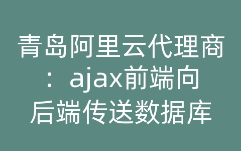 青岛阿里云代理商：ajax前端向后端传送数据库