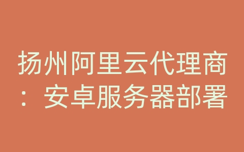 扬州阿里云代理商：安卓服务器部署