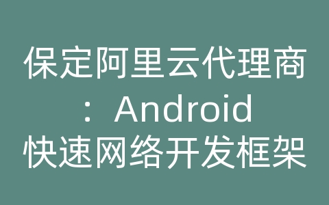 保定阿里云代理商：Android快速网络开发框架