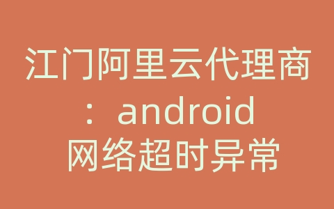 江门阿里云代理商：android 网络超时异常