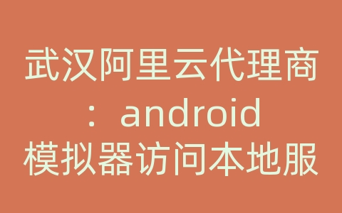 武汉阿里云代理商：android模拟器访问本地服务器