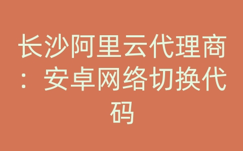 长沙阿里云代理商：安卓网络切换代码