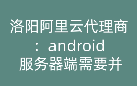 洛阳阿里云代理商：android 服务器端需要并发执行多个任务