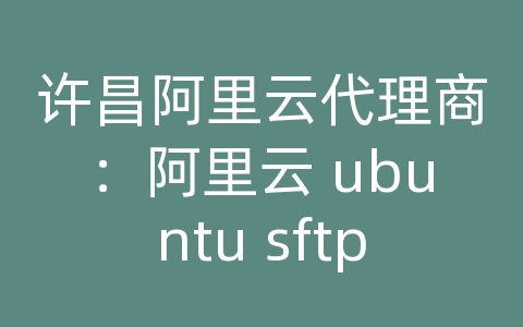 许昌阿里云代理商：阿里云 ubuntu sftp