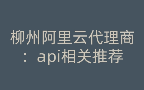 柳州阿里云代理商：api相关推荐