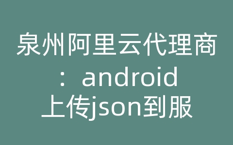 泉州阿里云代理商：android上传json到服务器