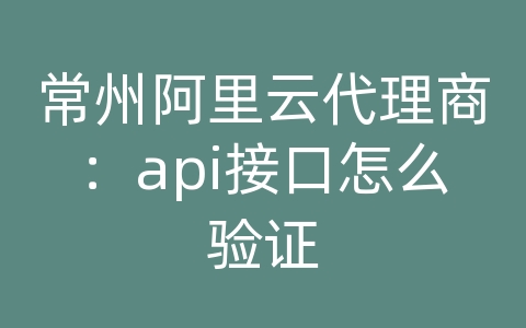 常州阿里云代理商：api接口怎么验证