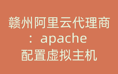 赣州阿里云代理商：apache 配置虚拟主机