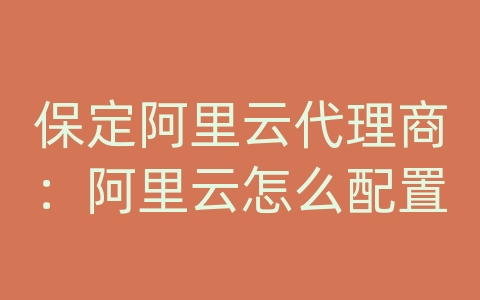 保定阿里云代理商：阿里云怎么配置