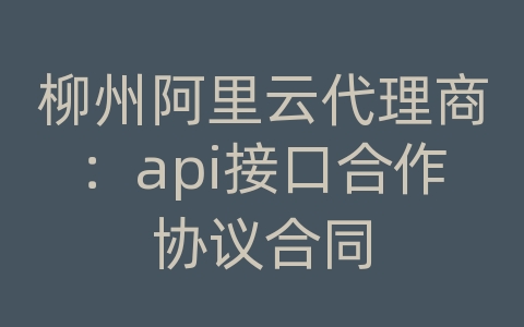 柳州阿里云代理商：api接口合作协议合同