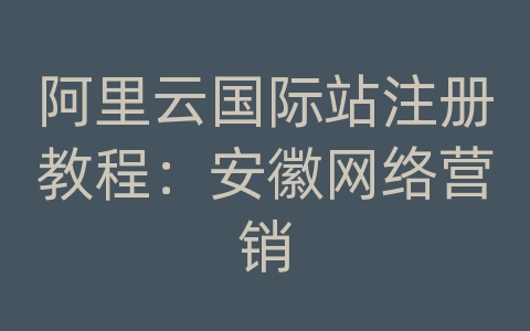 阿里云国际站注册教程：安徽网络营销