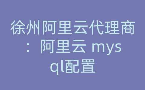 徐州阿里云代理商：阿里云 mysql配置