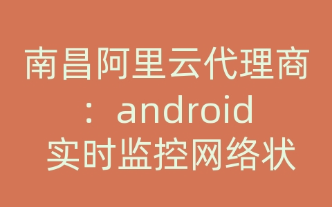 南昌阿里云代理商：android 实时监控网络状态