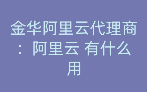 金华阿里云代理商：阿里云 有什么用