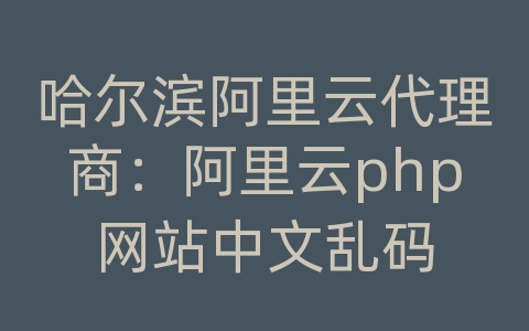 哈尔滨阿里云代理商：阿里云php网站中文乱码