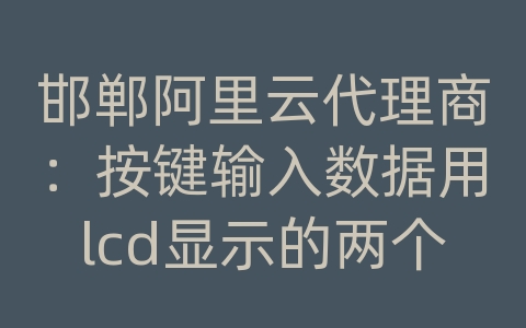 邯郸阿里云代理商：按键输入数据用lcd显示的两个c52单片机间的串口通信c语言程序