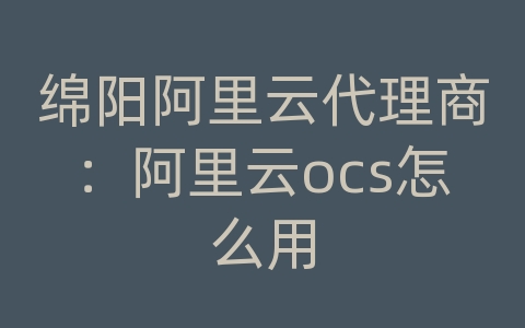 绵阳阿里云代理商：阿里云ocs怎么用