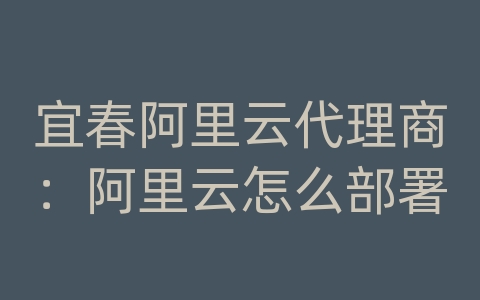 宜春阿里云代理商：阿里云怎么部署