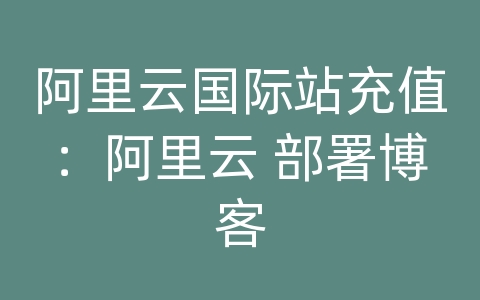 阿里云国际站充值：阿里云 部署博客