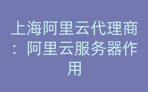 上海阿里云代理商：阿里云服务器作用