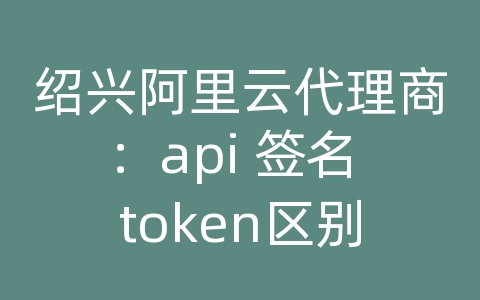 绍兴阿里云代理商：api 签名 token区别