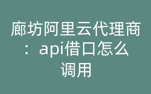 廊坊阿里云代理商：api借口怎么调用