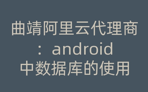 曲靖阿里云代理商：android中数据库的使用