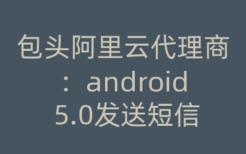 包头阿里云代理商：android 5.0发送短信