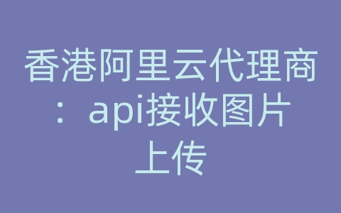 香港阿里云代理商：api接收图片上传