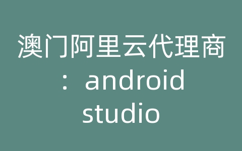 澳门阿里云代理商：android studio 虚拟机联网