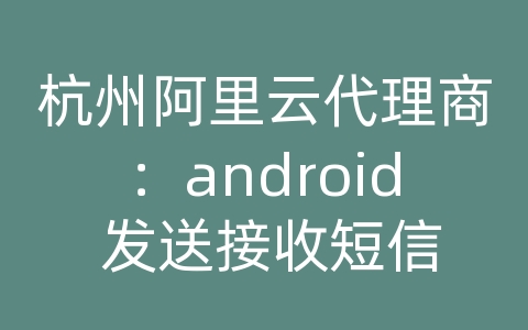 杭州阿里云代理商：android 发送接收短信