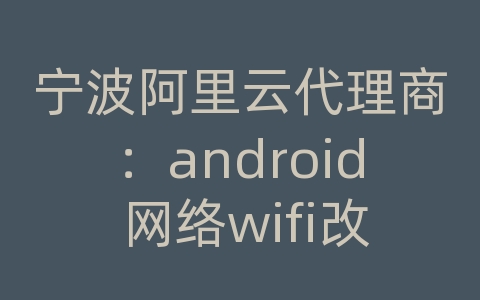 宁波阿里云代理商：android 网络wifi改变