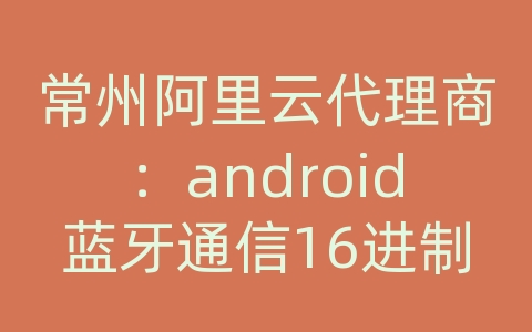 常州阿里云代理商：android蓝牙通信16进制