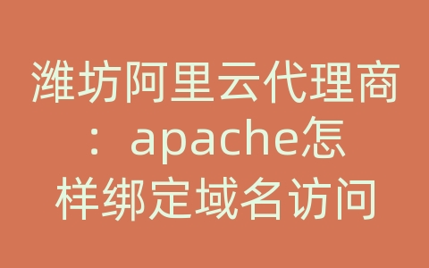 潍坊阿里云代理商：apache怎样绑定域名访问