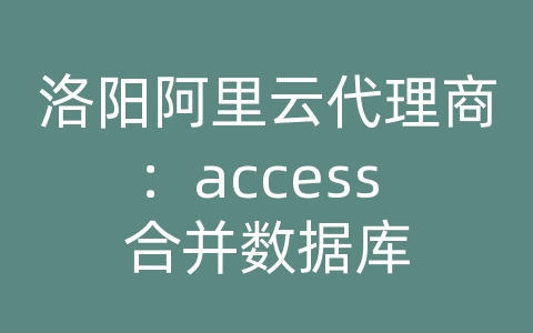 洛阳阿里云代理商：access 合并数据库