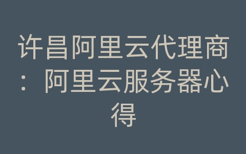 许昌阿里云代理商：阿里云服务器心得