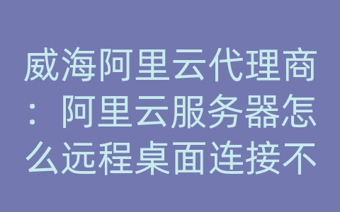 威海阿里云代理商：阿里云服务器怎么远程桌面连接不上