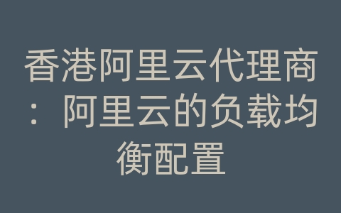 香港阿里云代理商：阿里云的负载均衡配置