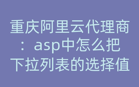 重庆阿里云代理商：asp中怎么把下拉列表的选择值写入到数据库