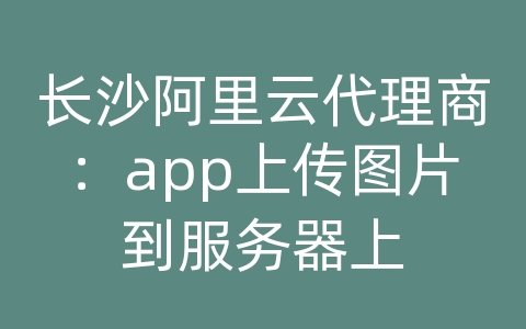 长沙阿里云代理商：app上传图片到服务器上