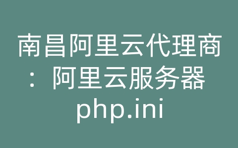 南昌阿里云代理商：阿里云服务器 php.ini